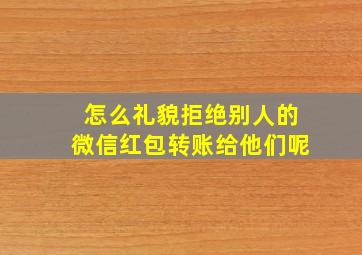 怎么礼貌拒绝别人的微信红包转账给他们呢