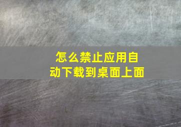 怎么禁止应用自动下载到桌面上面