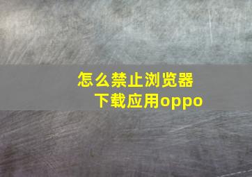 怎么禁止浏览器下载应用oppo