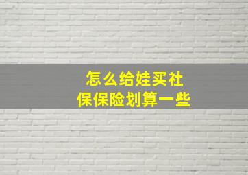 怎么给娃买社保保险划算一些