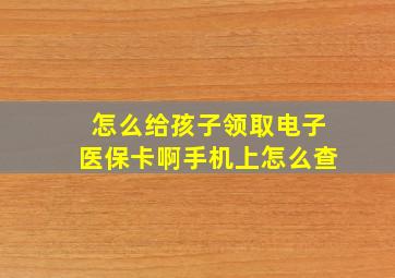 怎么给孩子领取电子医保卡啊手机上怎么查