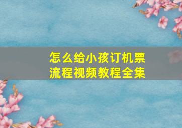 怎么给小孩订机票流程视频教程全集