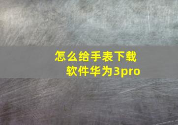 怎么给手表下载软件华为3pro