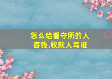 怎么给看守所的人寄钱,收款人写谁