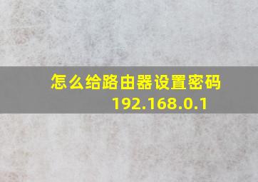 怎么给路由器设置密码192.168.0.1