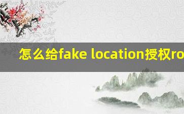 怎么给fake location授权root