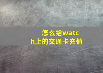 怎么给watch上的交通卡充值