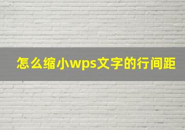 怎么缩小wps文字的行间距