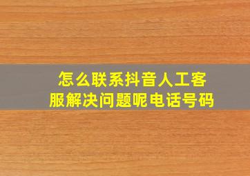 怎么联系抖音人工客服解决问题呢电话号码