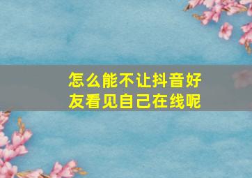 怎么能不让抖音好友看见自己在线呢