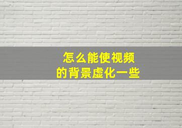 怎么能使视频的背景虚化一些