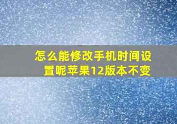 怎么能修改手机时间设置呢苹果12版本不变