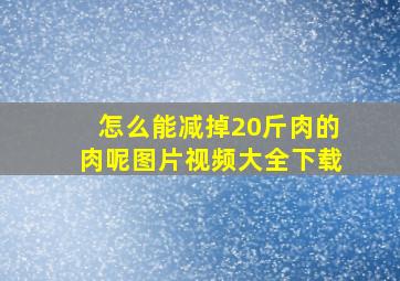 怎么能减掉20斤肉的肉呢图片视频大全下载