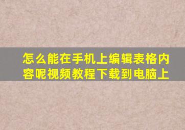 怎么能在手机上编辑表格内容呢视频教程下载到电脑上