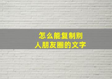 怎么能复制别人朋友圈的文字