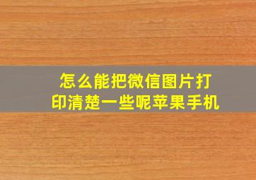 怎么能把微信图片打印清楚一些呢苹果手机