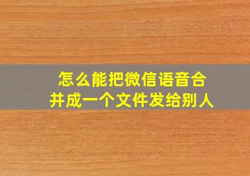 怎么能把微信语音合并成一个文件发给别人