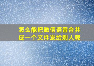 怎么能把微信语音合并成一个文件发给别人呢