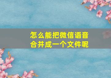 怎么能把微信语音合并成一个文件呢