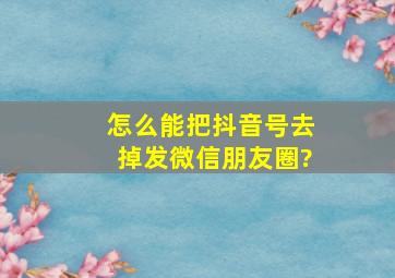 怎么能把抖音号去掉发微信朋友圈?