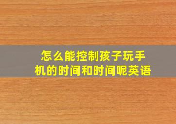 怎么能控制孩子玩手机的时间和时间呢英语