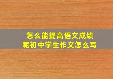 怎么能提高语文成绩呢初中学生作文怎么写