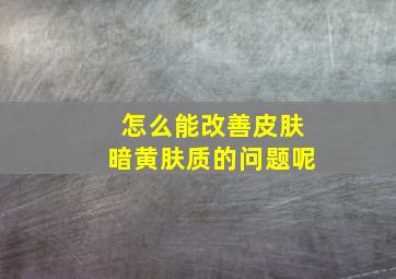 怎么能改善皮肤暗黄肤质的问题呢