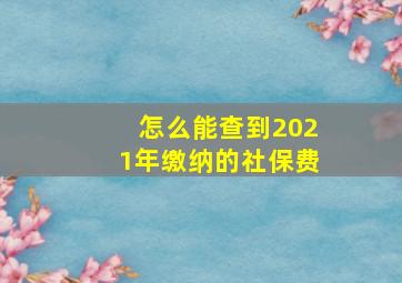 怎么能查到2021年缴纳的社保费