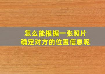 怎么能根据一张照片确定对方的位置信息呢