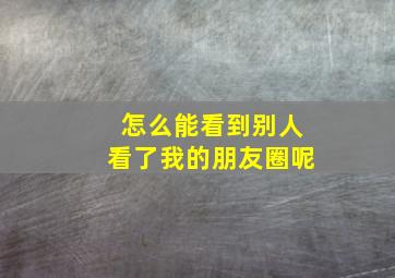 怎么能看到别人看了我的朋友圈呢