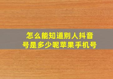 怎么能知道别人抖音号是多少呢苹果手机号