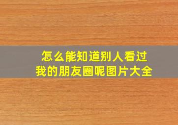 怎么能知道别人看过我的朋友圈呢图片大全