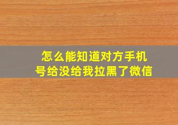 怎么能知道对方手机号给没给我拉黑了微信