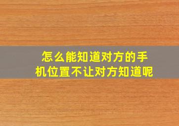 怎么能知道对方的手机位置不让对方知道呢