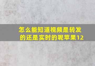 怎么能知道视频是转发的还是实时的呢苹果12