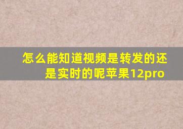 怎么能知道视频是转发的还是实时的呢苹果12pro