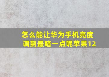 怎么能让华为手机亮度调到最暗一点呢苹果12