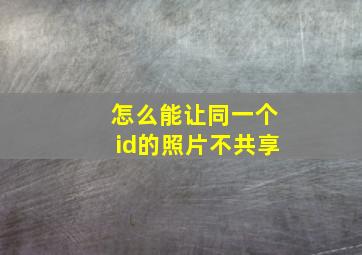 怎么能让同一个id的照片不共享