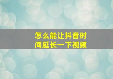 怎么能让抖音时间延长一下视频