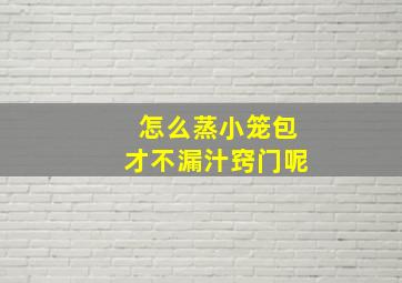 怎么蒸小笼包才不漏汁窍门呢