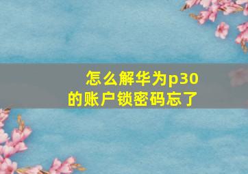 怎么解华为p30的账户锁密码忘了