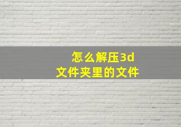 怎么解压3d文件夹里的文件