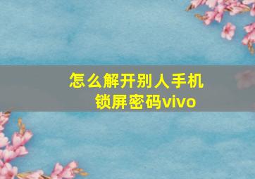 怎么解开别人手机锁屏密码vivo