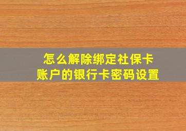 怎么解除绑定社保卡账户的银行卡密码设置