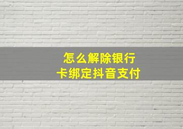 怎么解除银行卡绑定抖音支付