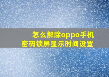 怎么解除oppo手机密码锁屏显示时间设置