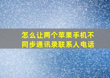 怎么让两个苹果手机不同步通讯录联系人电话