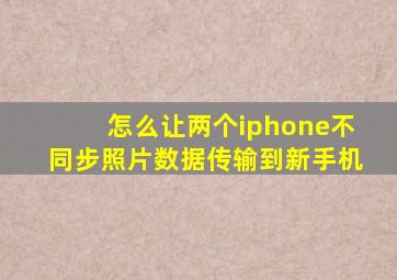 怎么让两个iphone不同步照片数据传输到新手机