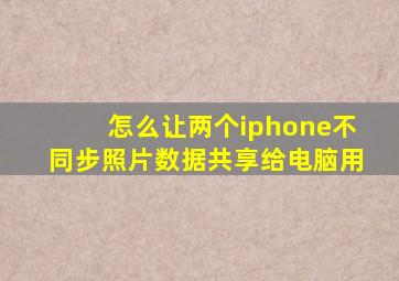 怎么让两个iphone不同步照片数据共享给电脑用