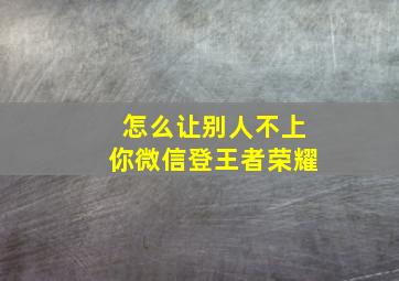 怎么让别人不上你微信登王者荣耀